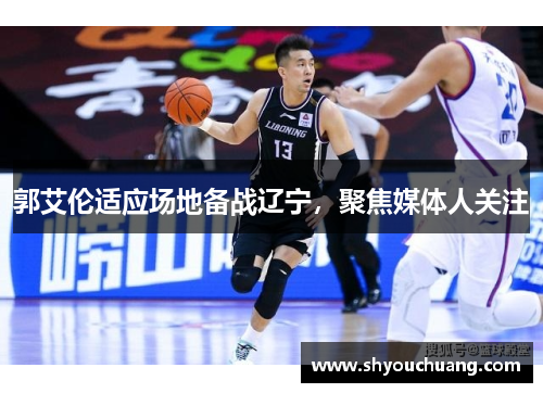 郭艾伦适应场地备战辽宁，聚焦媒体人关注