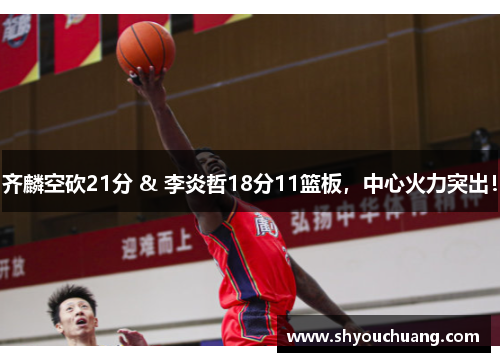 齐麟空砍21分 & 李炎哲18分11篮板，中心火力突出！