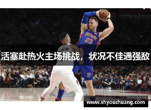 活塞赴热火主场挑战，状况不佳遇强敌