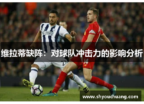 维拉蒂缺阵：对球队冲击力的影响分析